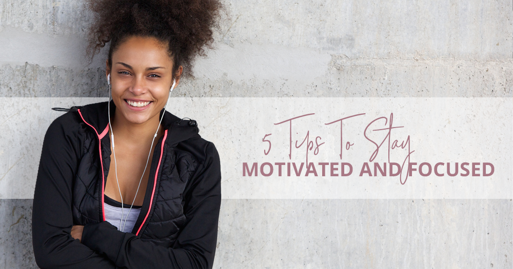 5 Tips To Stay Motivated and Focused